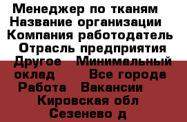 Менеджер по тканям › Название организации ­ Компания-работодатель › Отрасль предприятия ­ Другое › Минимальный оклад ­ 1 - Все города Работа » Вакансии   . Кировская обл.,Сезенево д.